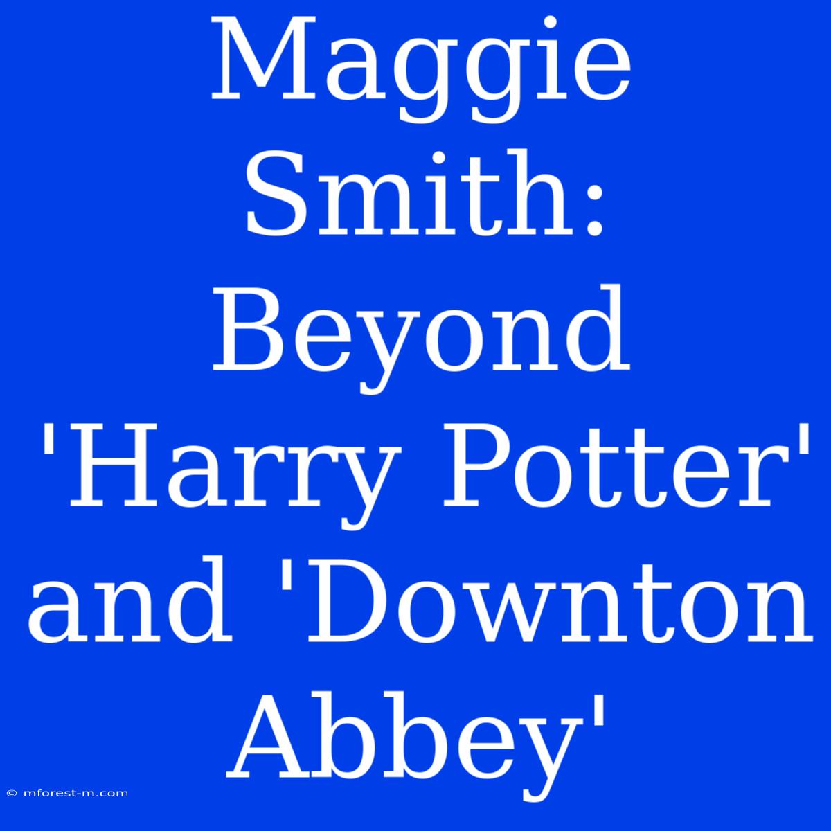 Maggie Smith: Beyond 'Harry Potter' And 'Downton Abbey'