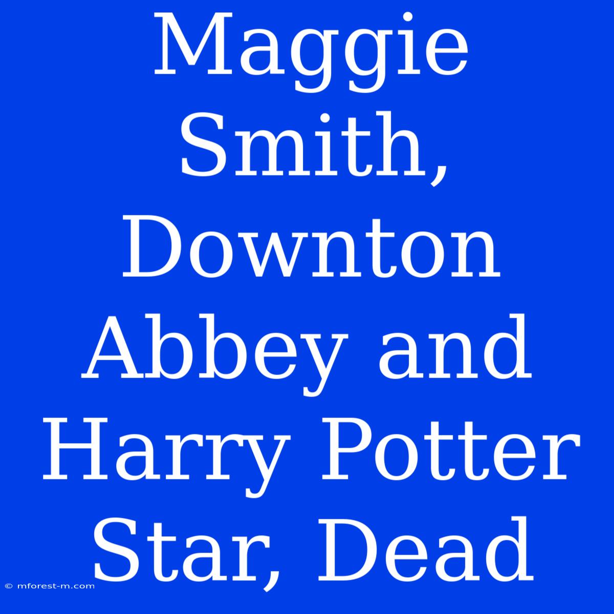 Maggie Smith, Downton Abbey And Harry Potter Star, Dead