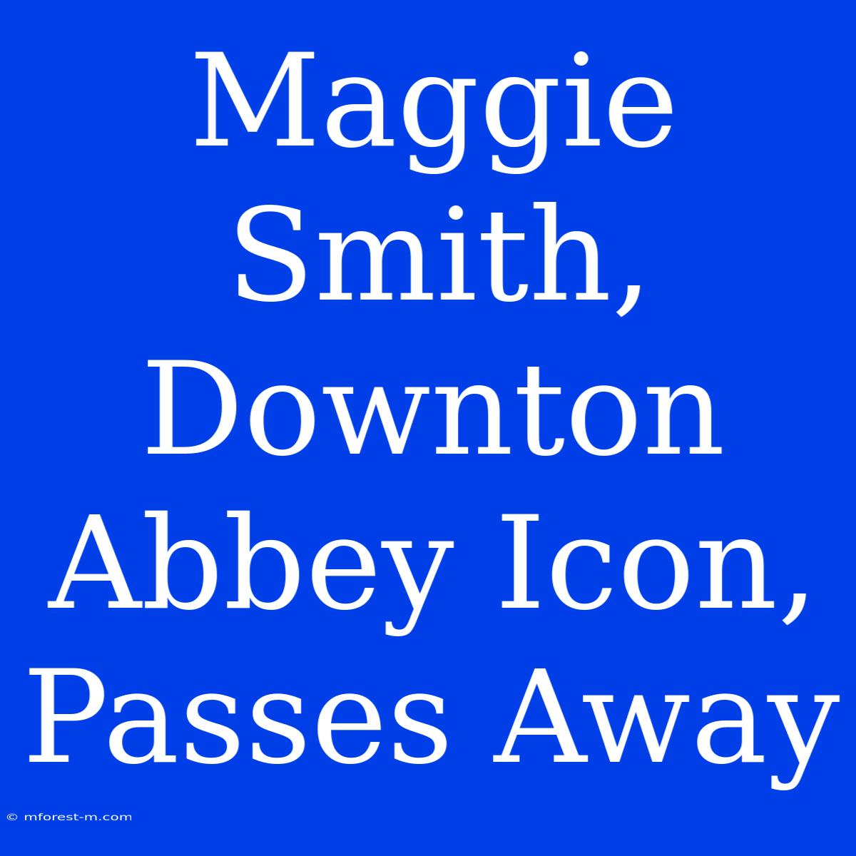 Maggie Smith, Downton Abbey Icon, Passes Away