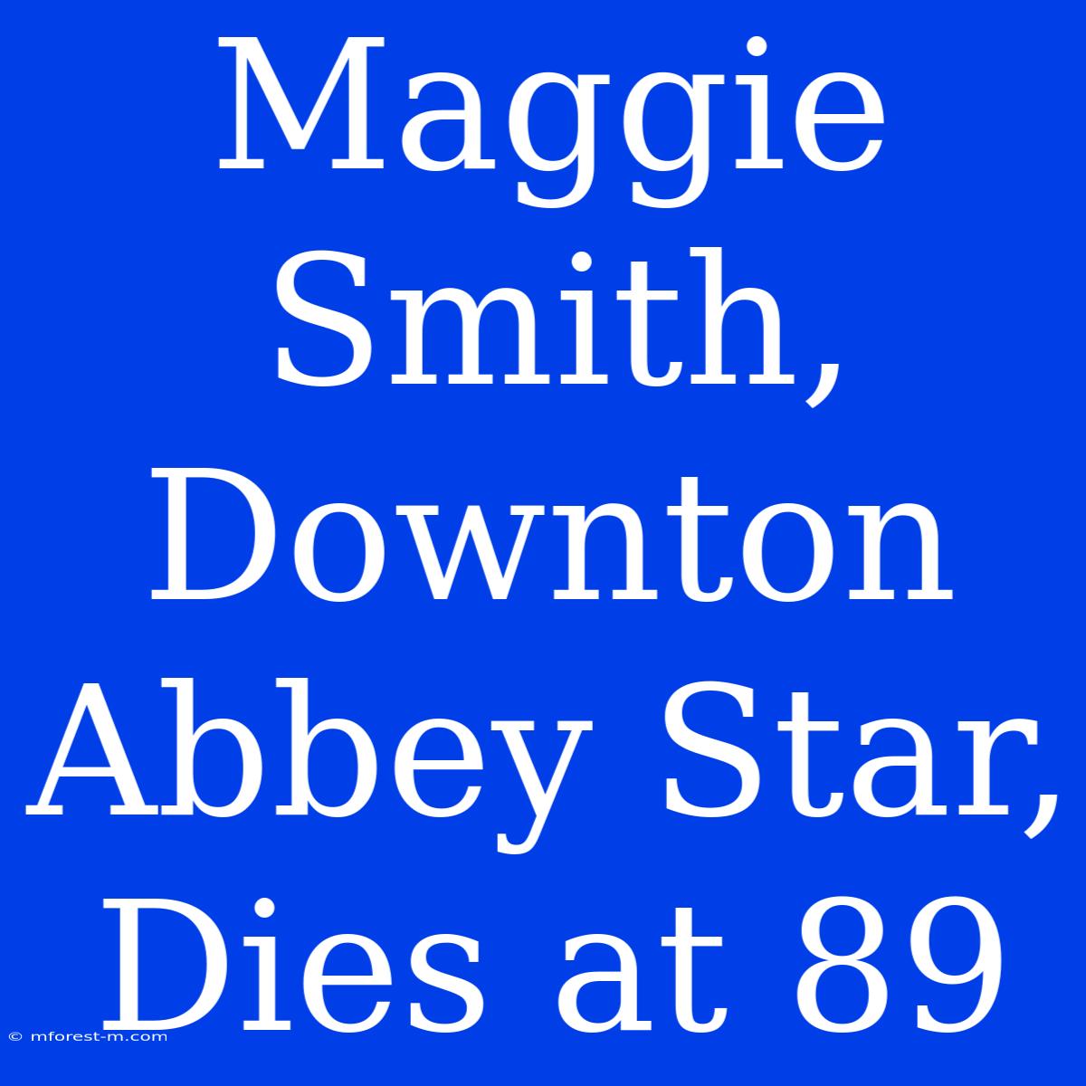 Maggie Smith, Downton Abbey Star, Dies At 89