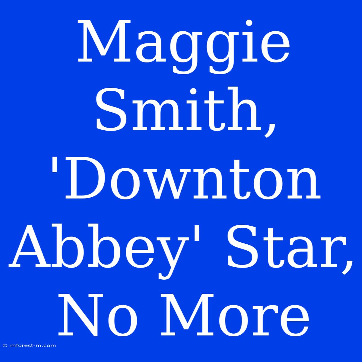 Maggie Smith, 'Downton Abbey' Star, No More 