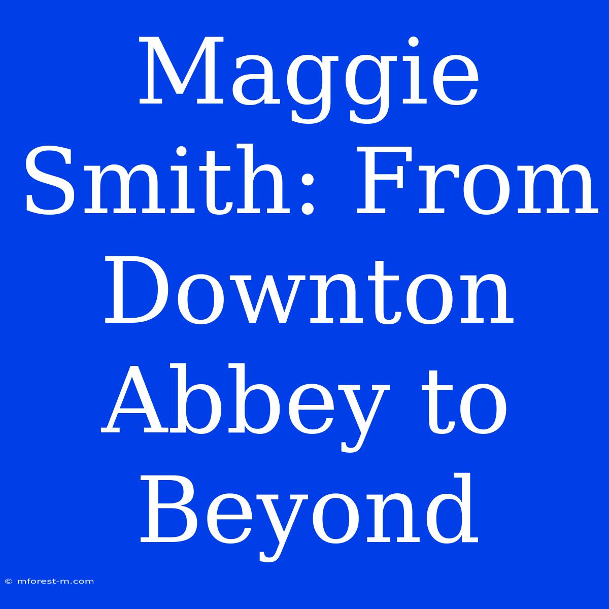 Maggie Smith: From Downton Abbey To Beyond