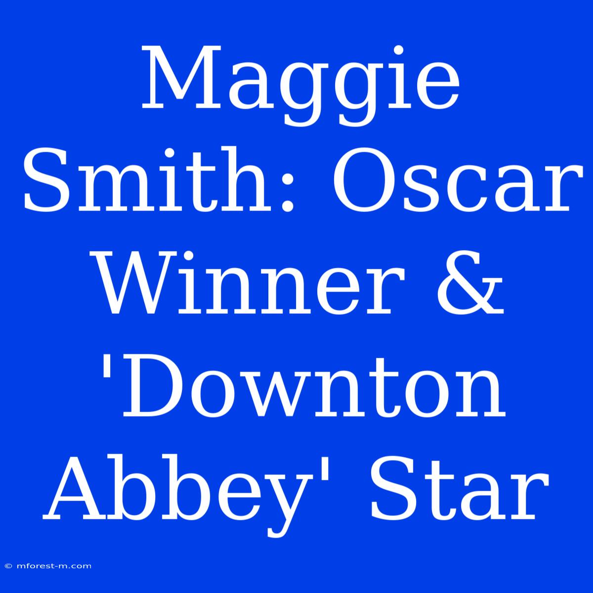 Maggie Smith: Oscar Winner & 'Downton Abbey' Star