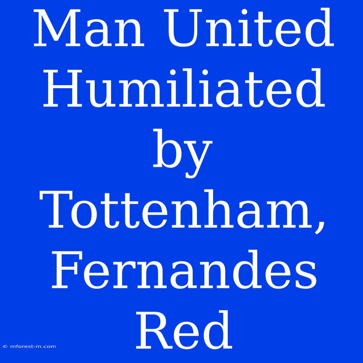 Man United Humiliated By Tottenham, Fernandes Red