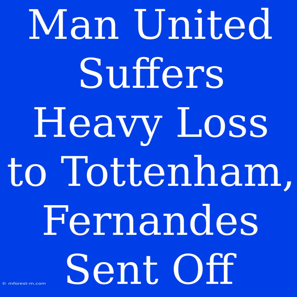 Man United Suffers Heavy Loss To Tottenham, Fernandes Sent Off 