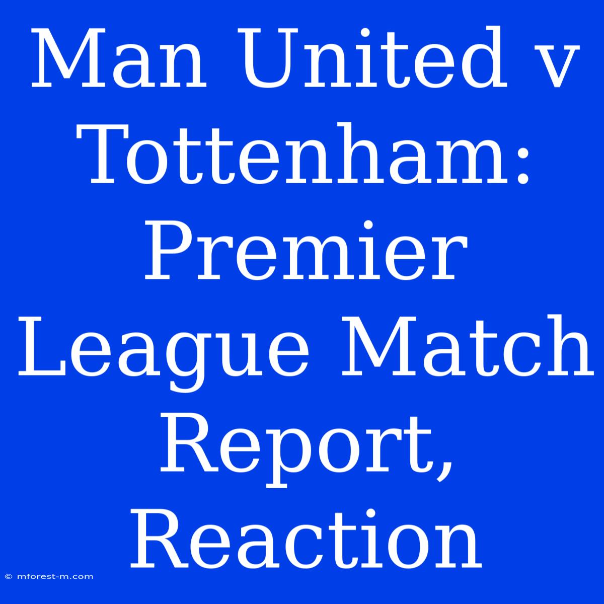 Man United V Tottenham: Premier League Match Report, Reaction 