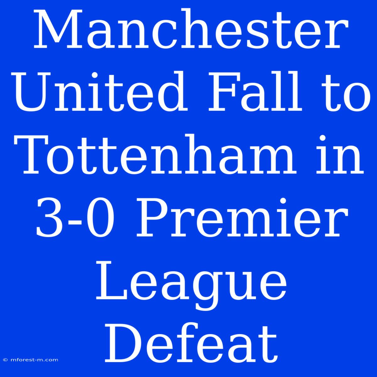 Manchester United Fall To Tottenham In 3-0 Premier League Defeat