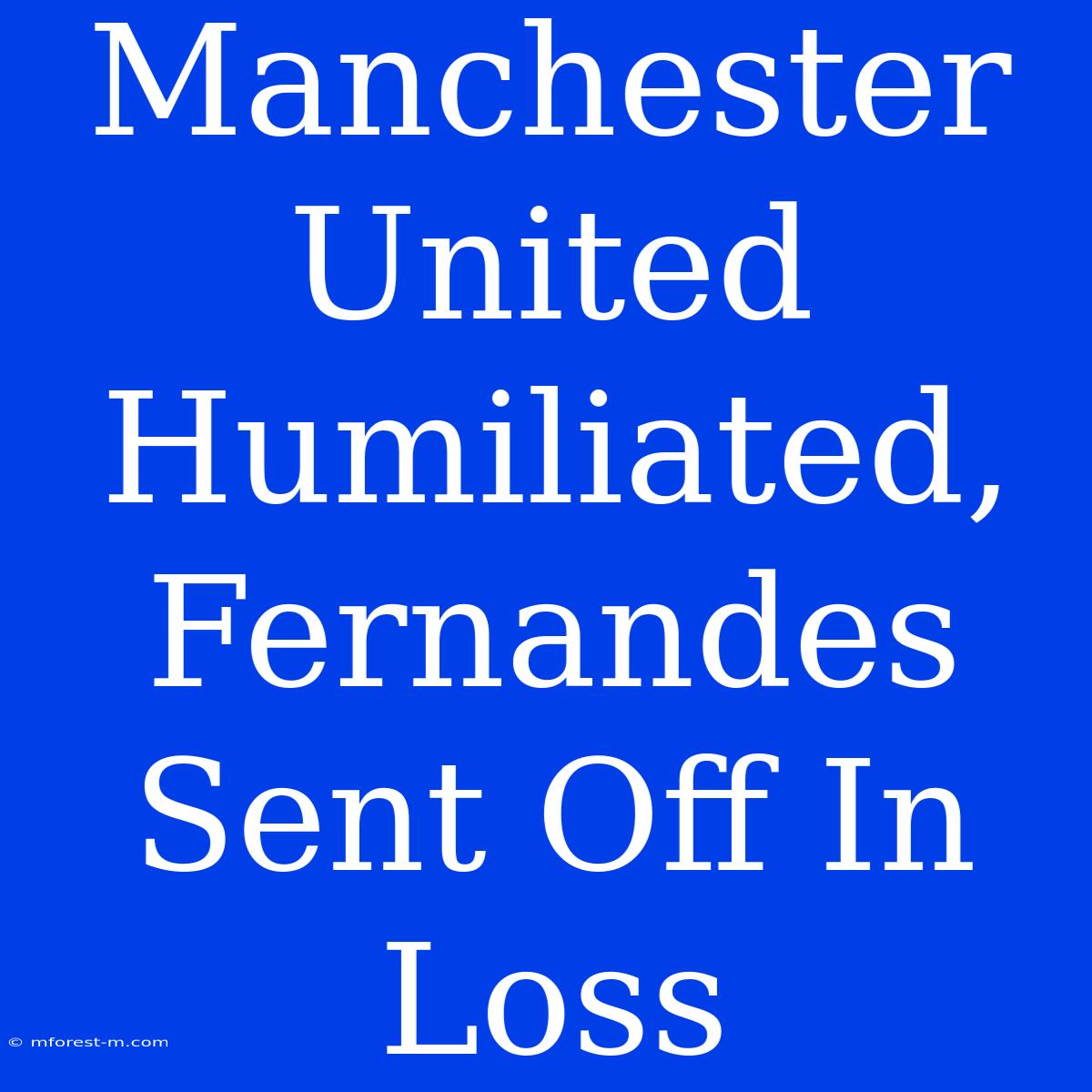 Manchester United Humiliated, Fernandes Sent Off In Loss 