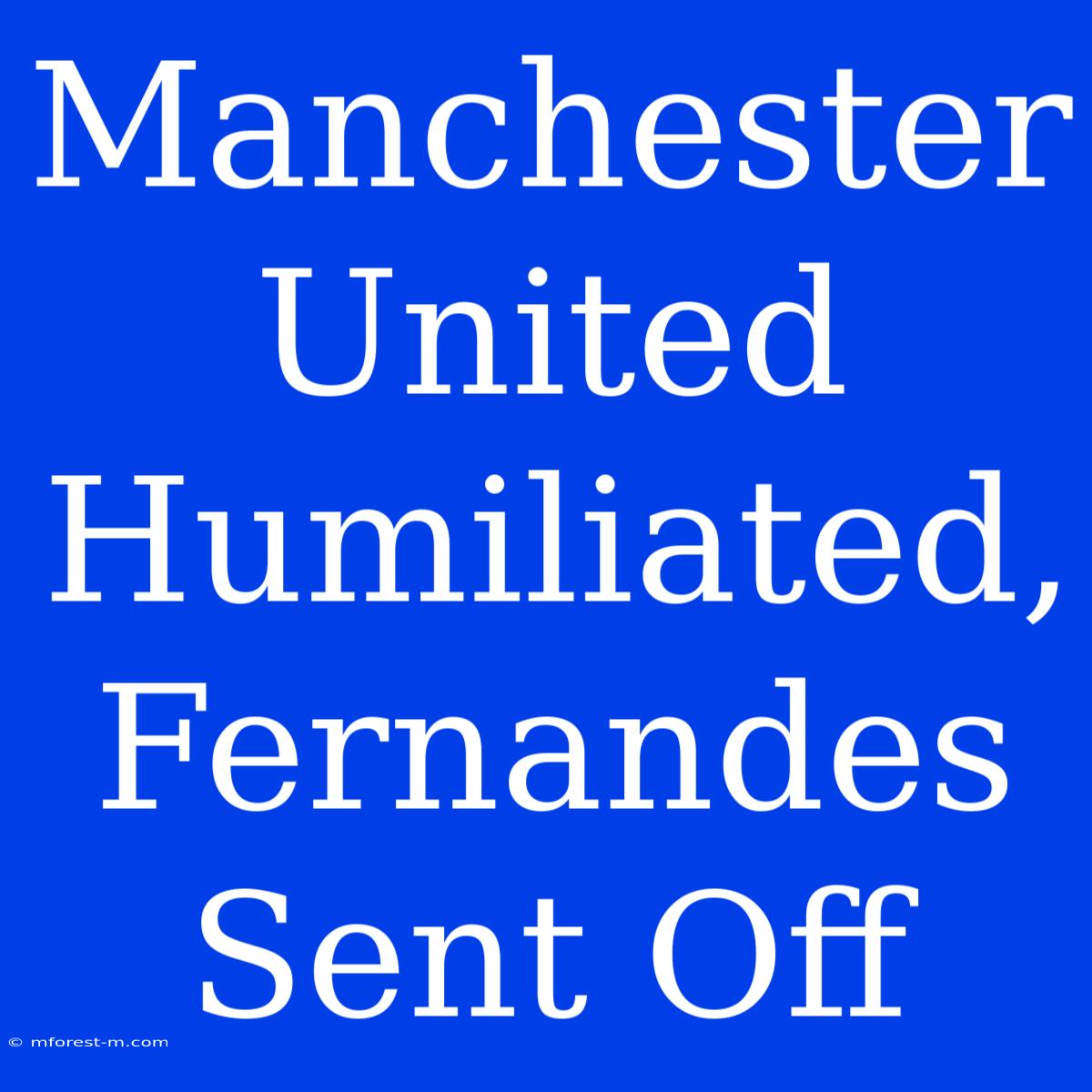 Manchester United Humiliated, Fernandes Sent Off