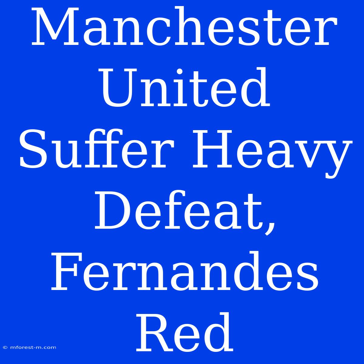 Manchester United Suffer Heavy Defeat, Fernandes Red