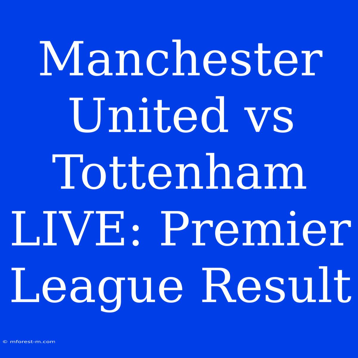 Manchester United Vs Tottenham LIVE: Premier League Result