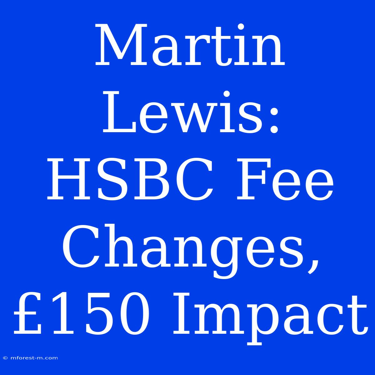 Martin Lewis: HSBC Fee Changes, £150 Impact