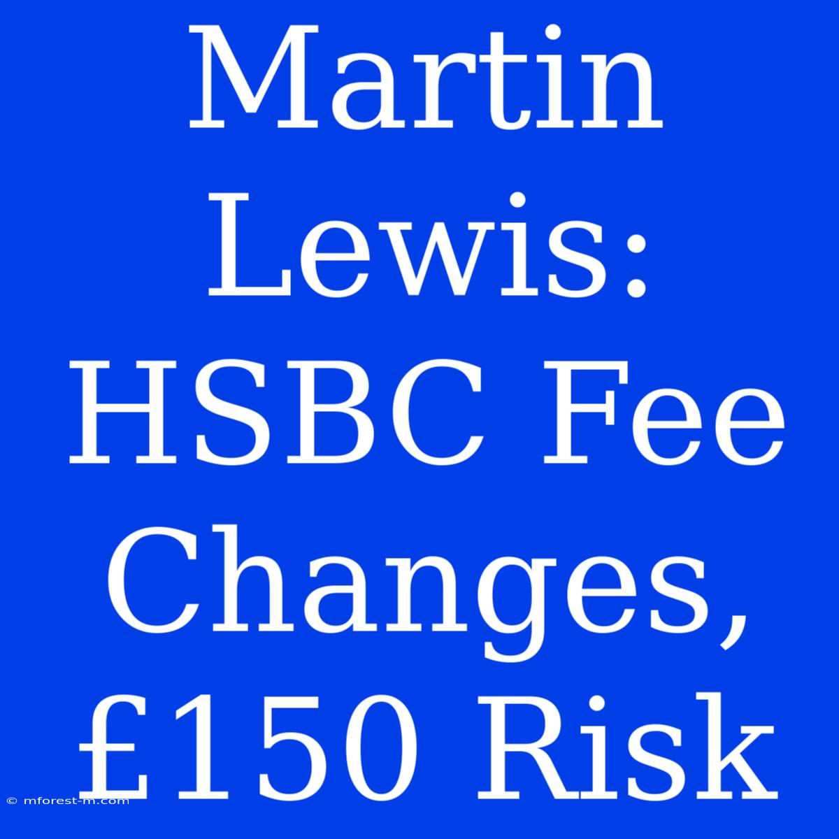 Martin Lewis: HSBC Fee Changes, £150 Risk 