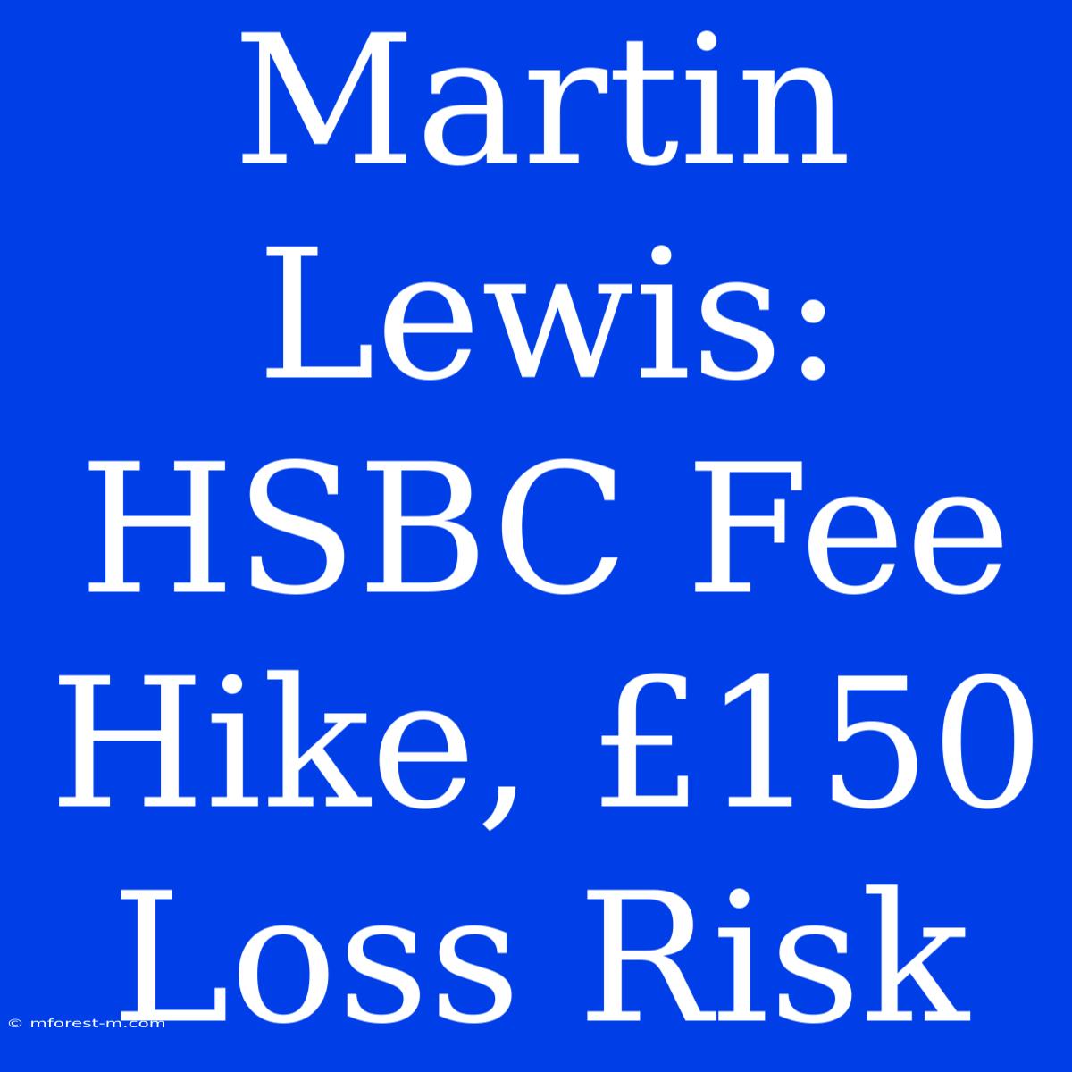 Martin Lewis: HSBC Fee Hike, £150 Loss Risk