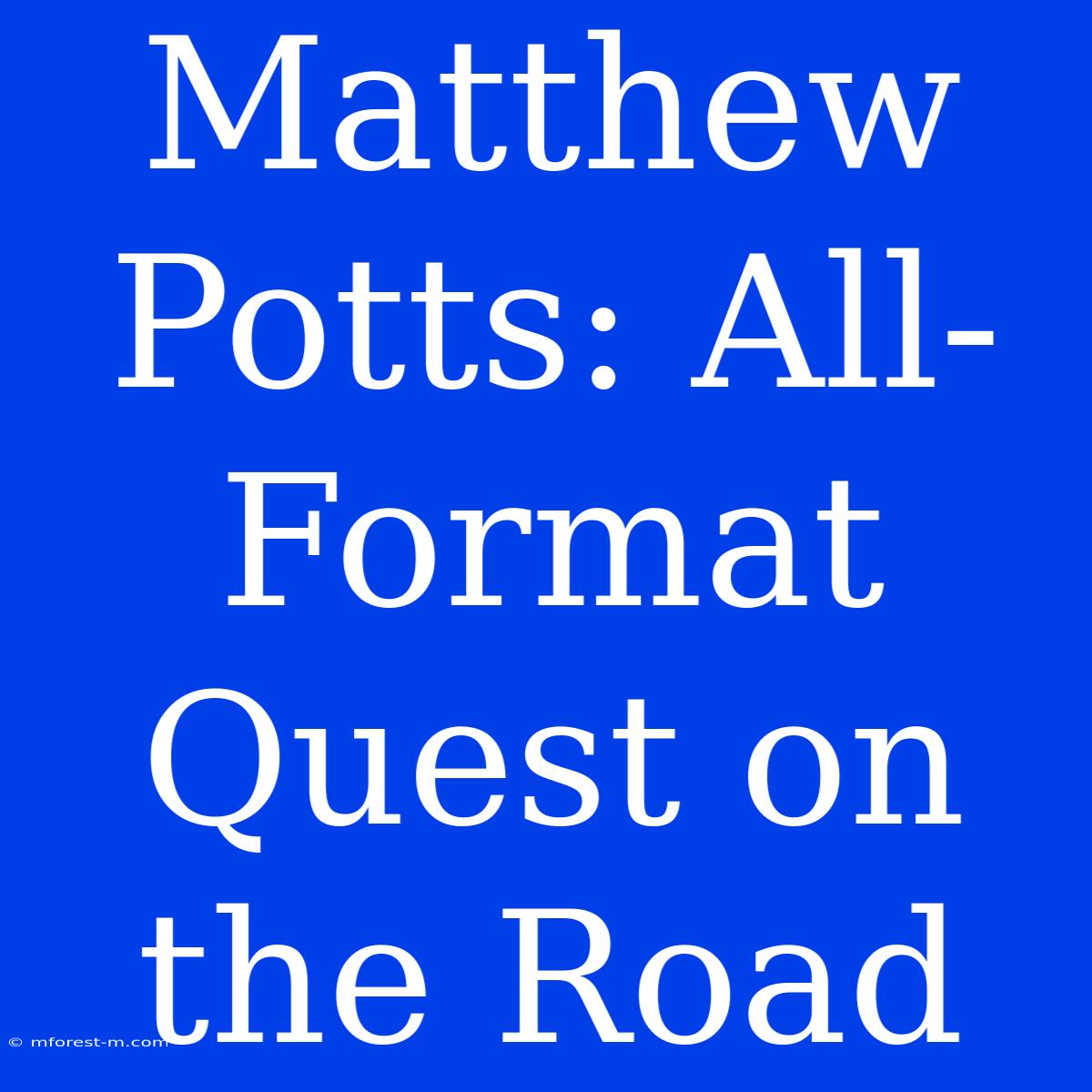 Matthew Potts: All-Format Quest On The Road