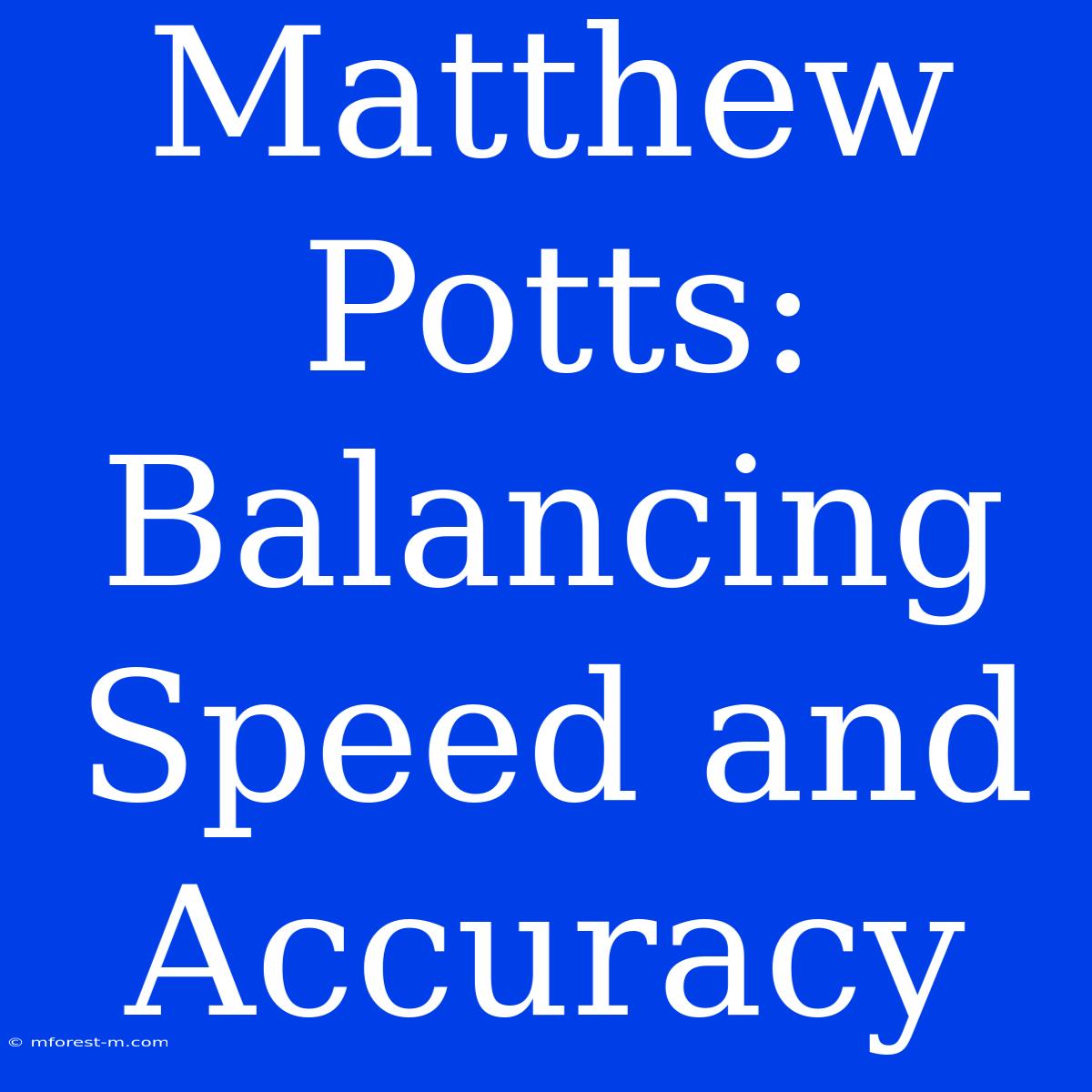 Matthew Potts: Balancing Speed And Accuracy