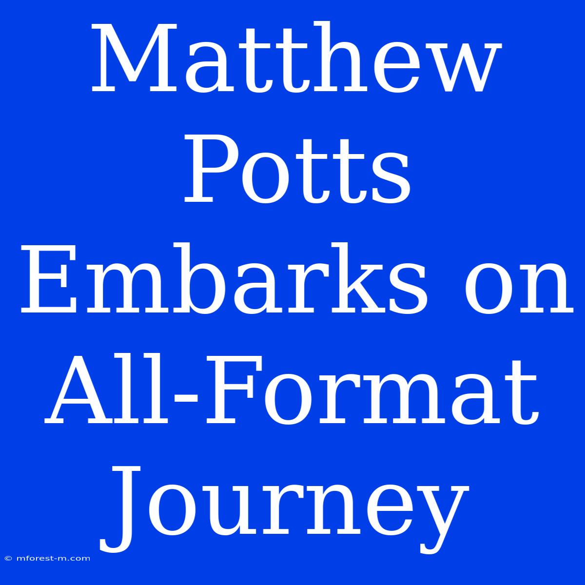 Matthew Potts Embarks On All-Format Journey