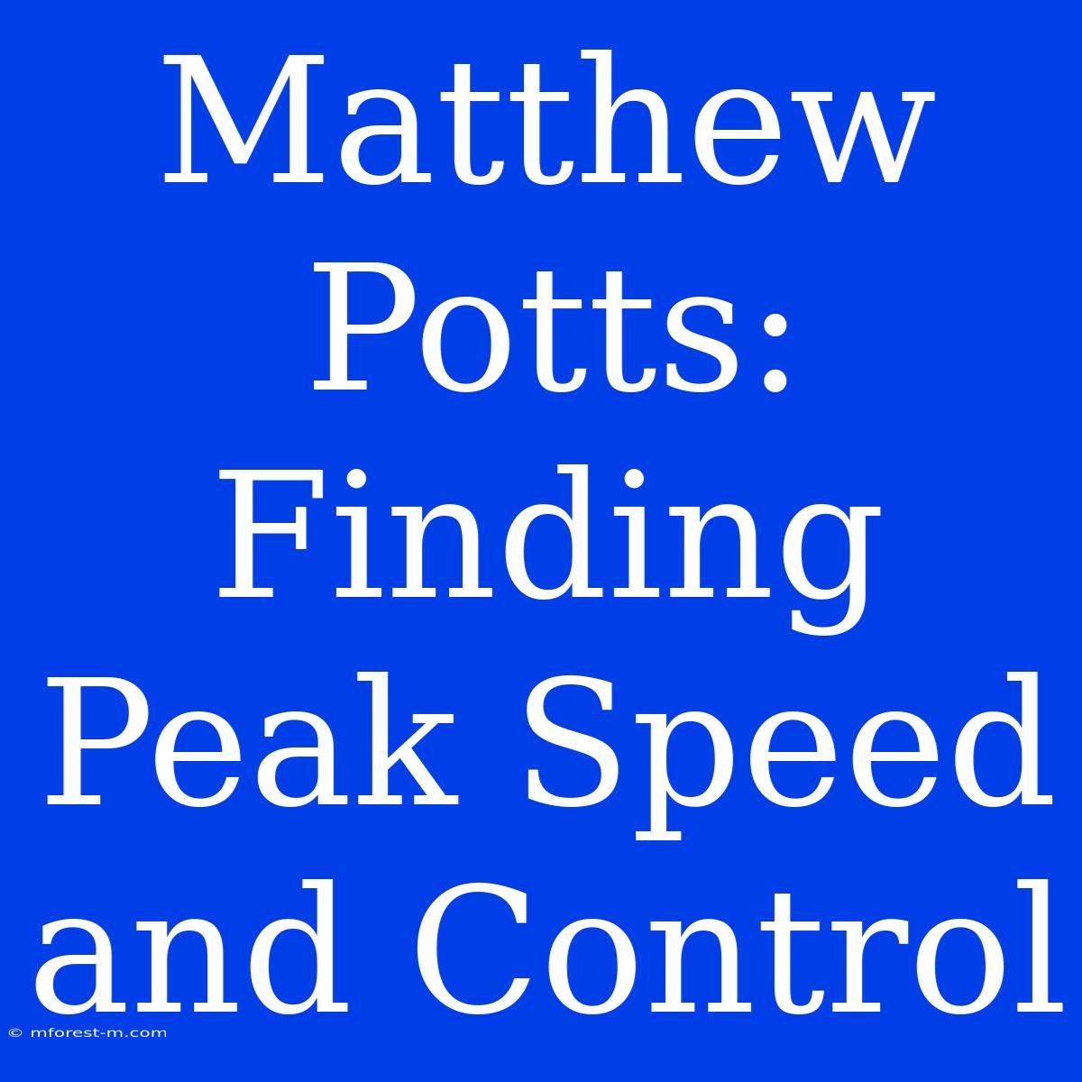 Matthew Potts: Finding Peak Speed And Control