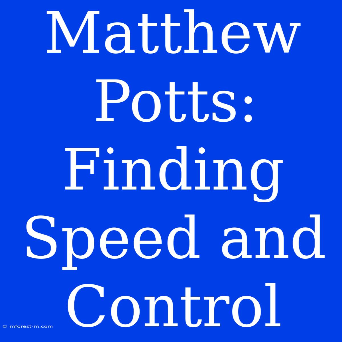 Matthew Potts: Finding Speed And Control