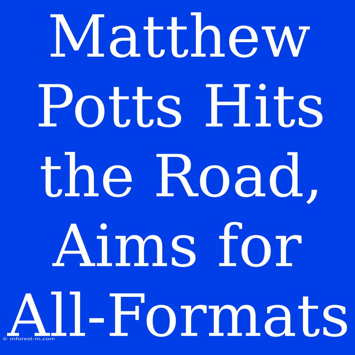 Matthew Potts Hits The Road, Aims For All-Formats 