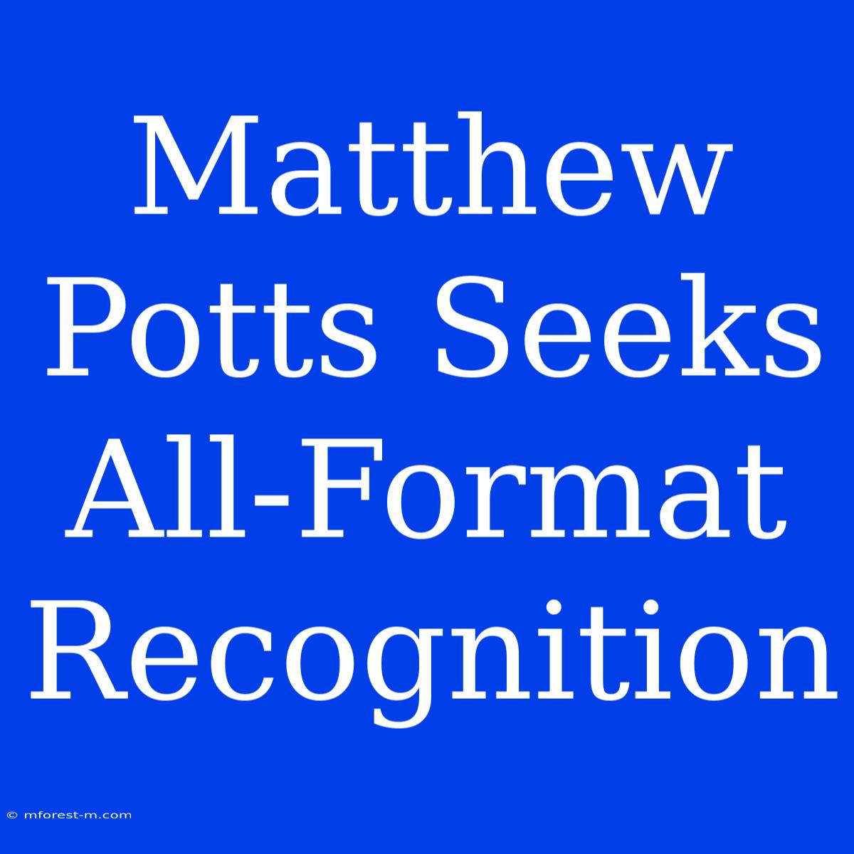 Matthew Potts Seeks All-Format Recognition