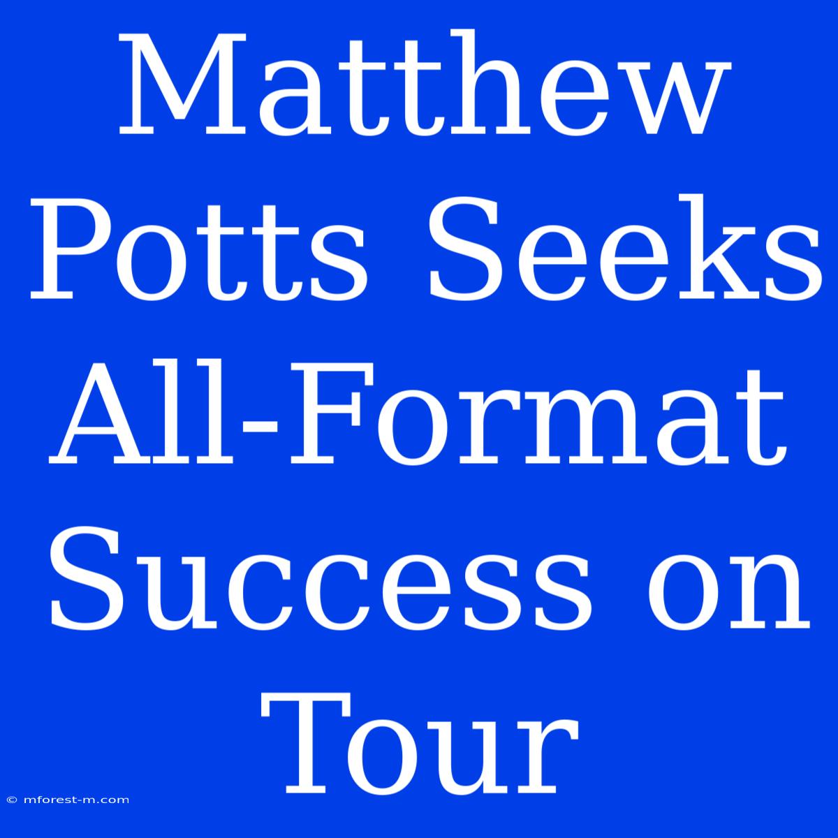 Matthew Potts Seeks All-Format Success On Tour