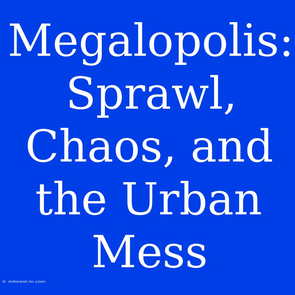 Megalopolis: Sprawl, Chaos, And The Urban Mess