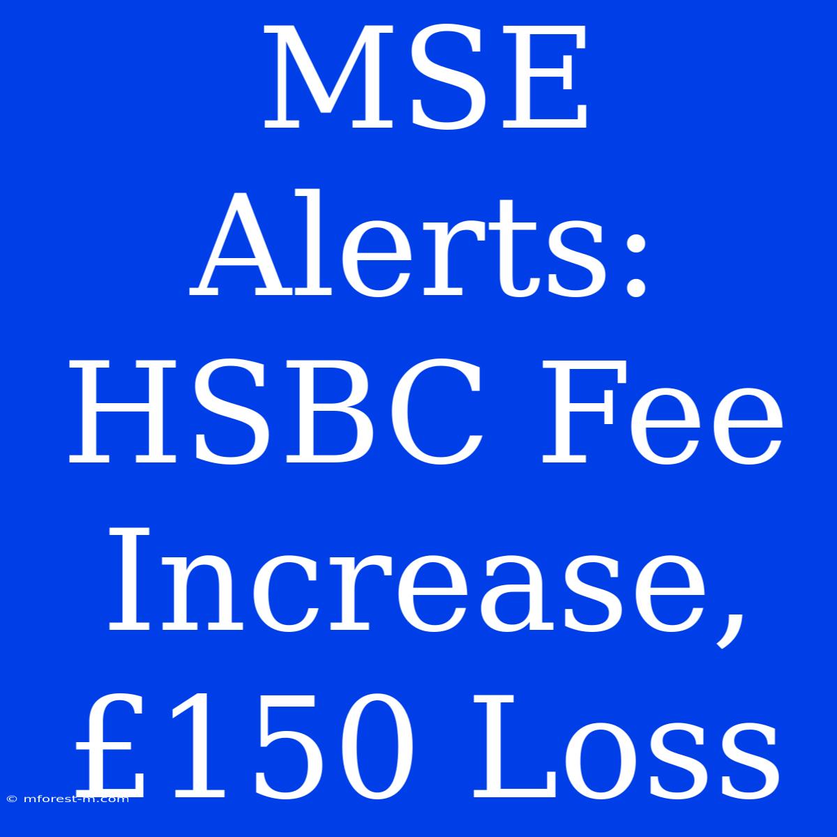 MSE Alerts: HSBC Fee Increase, £150 Loss