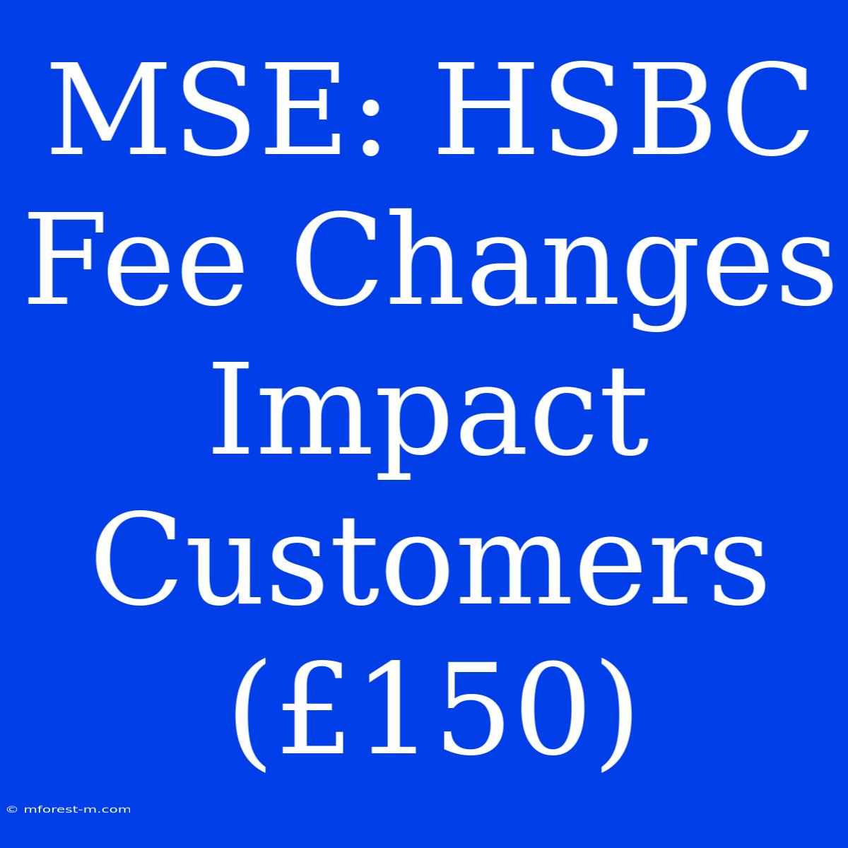 MSE: HSBC Fee Changes Impact Customers (£150)