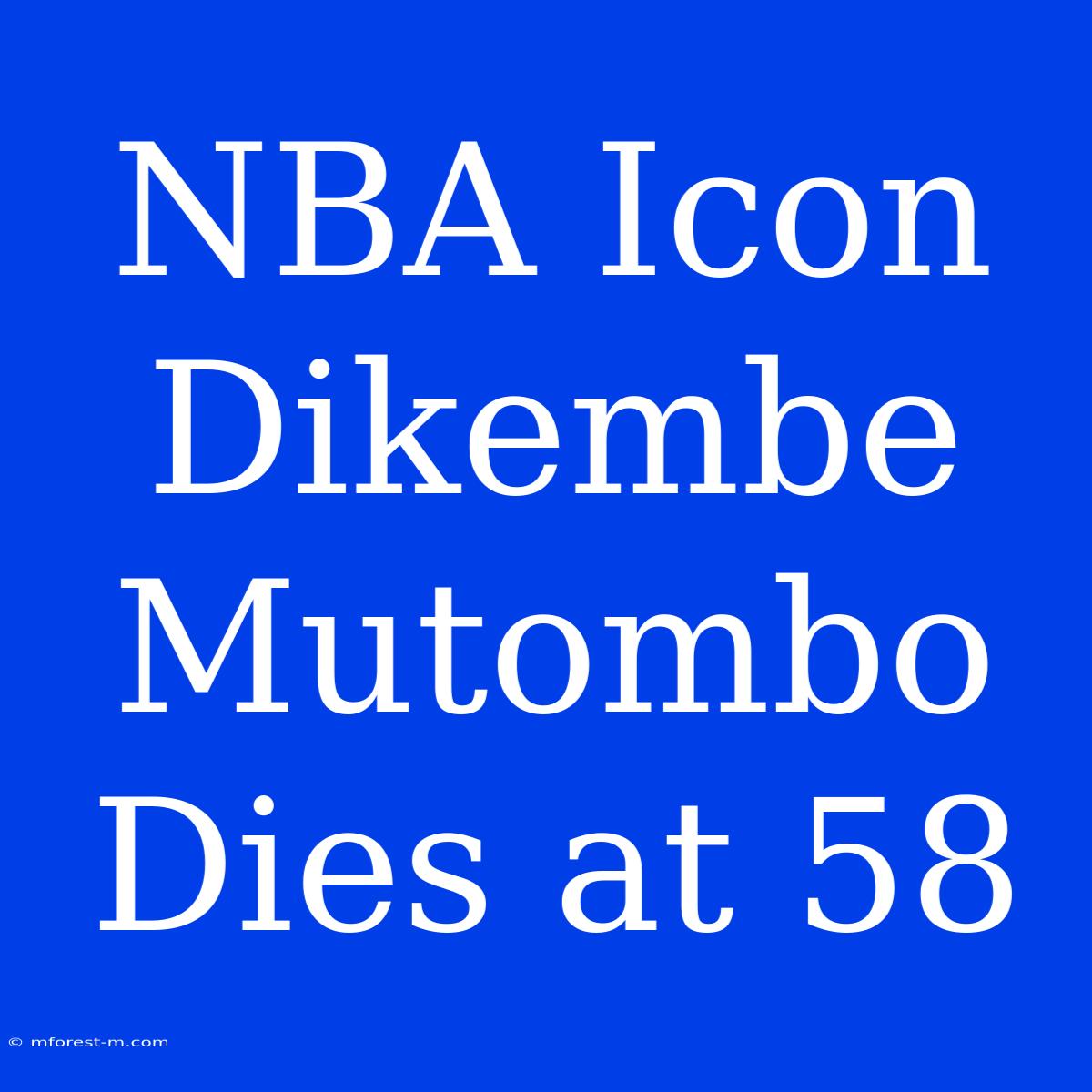 NBA Icon Dikembe Mutombo Dies At 58