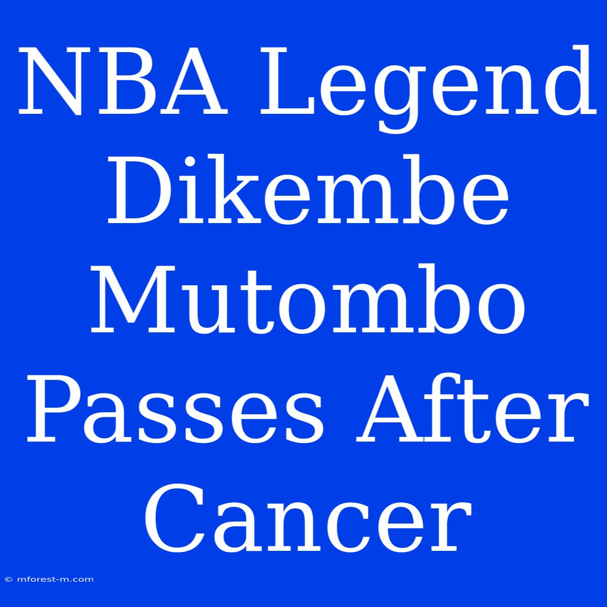 NBA Legend Dikembe Mutombo Passes After Cancer