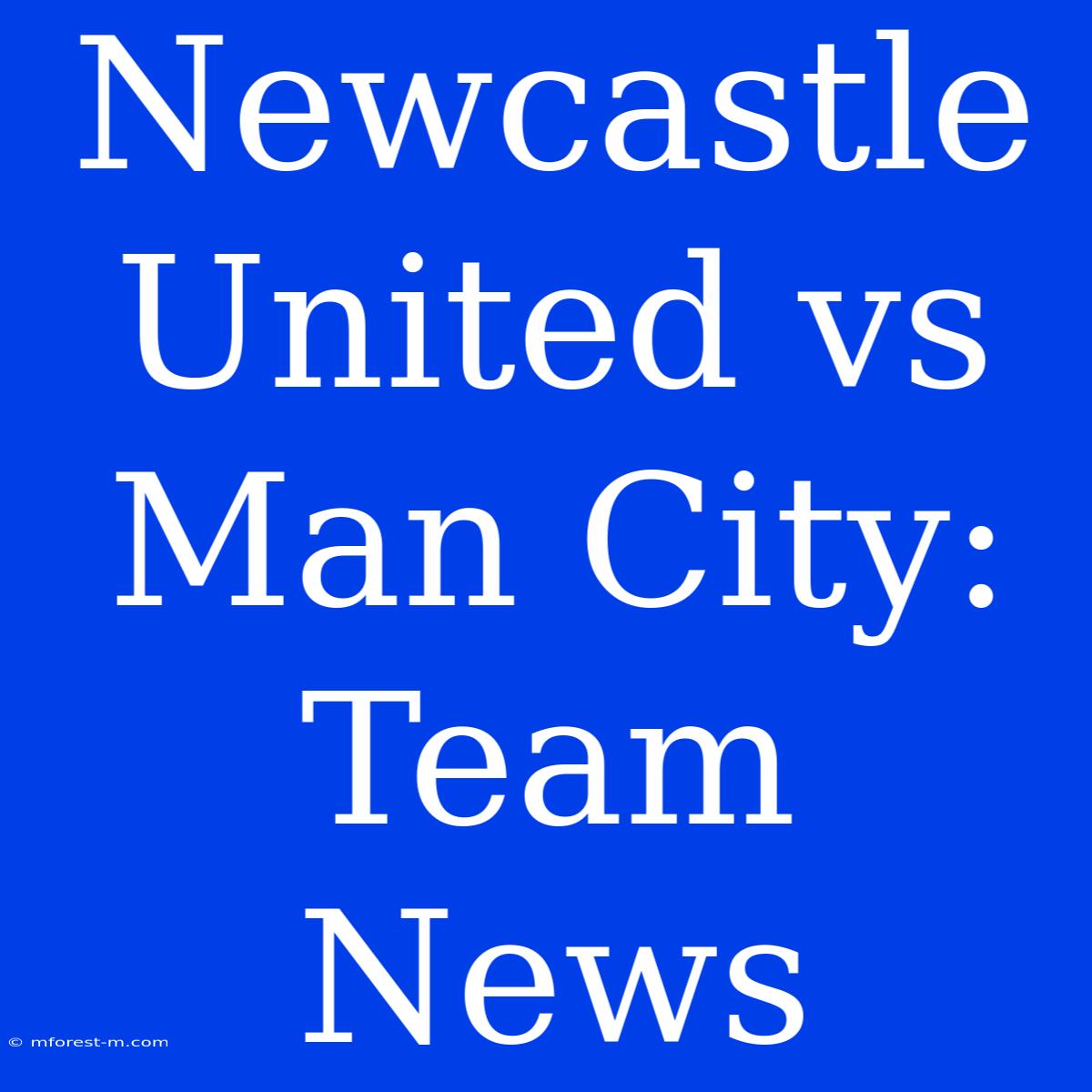 Newcastle United Vs Man City: Team News