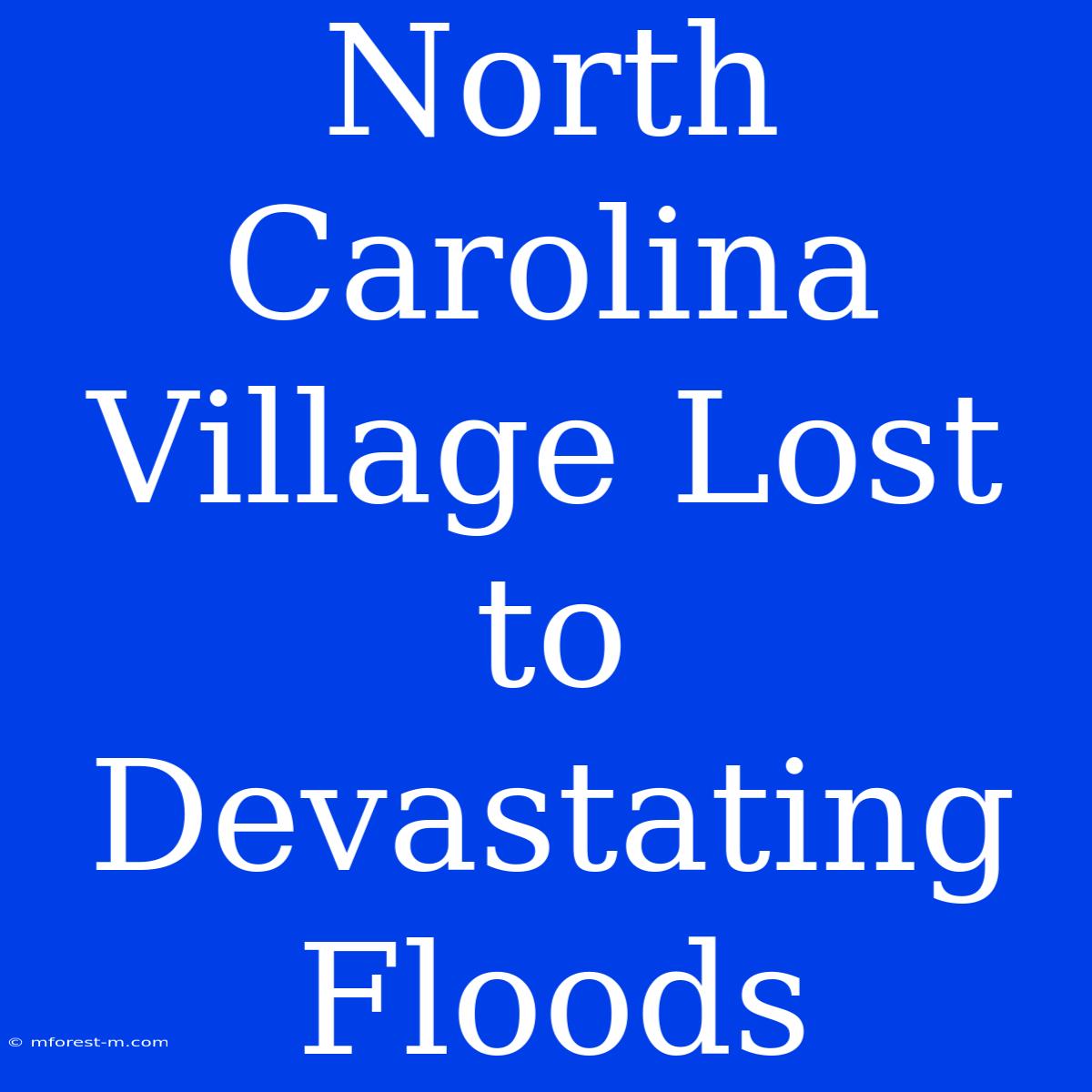 North Carolina Village Lost To Devastating Floods