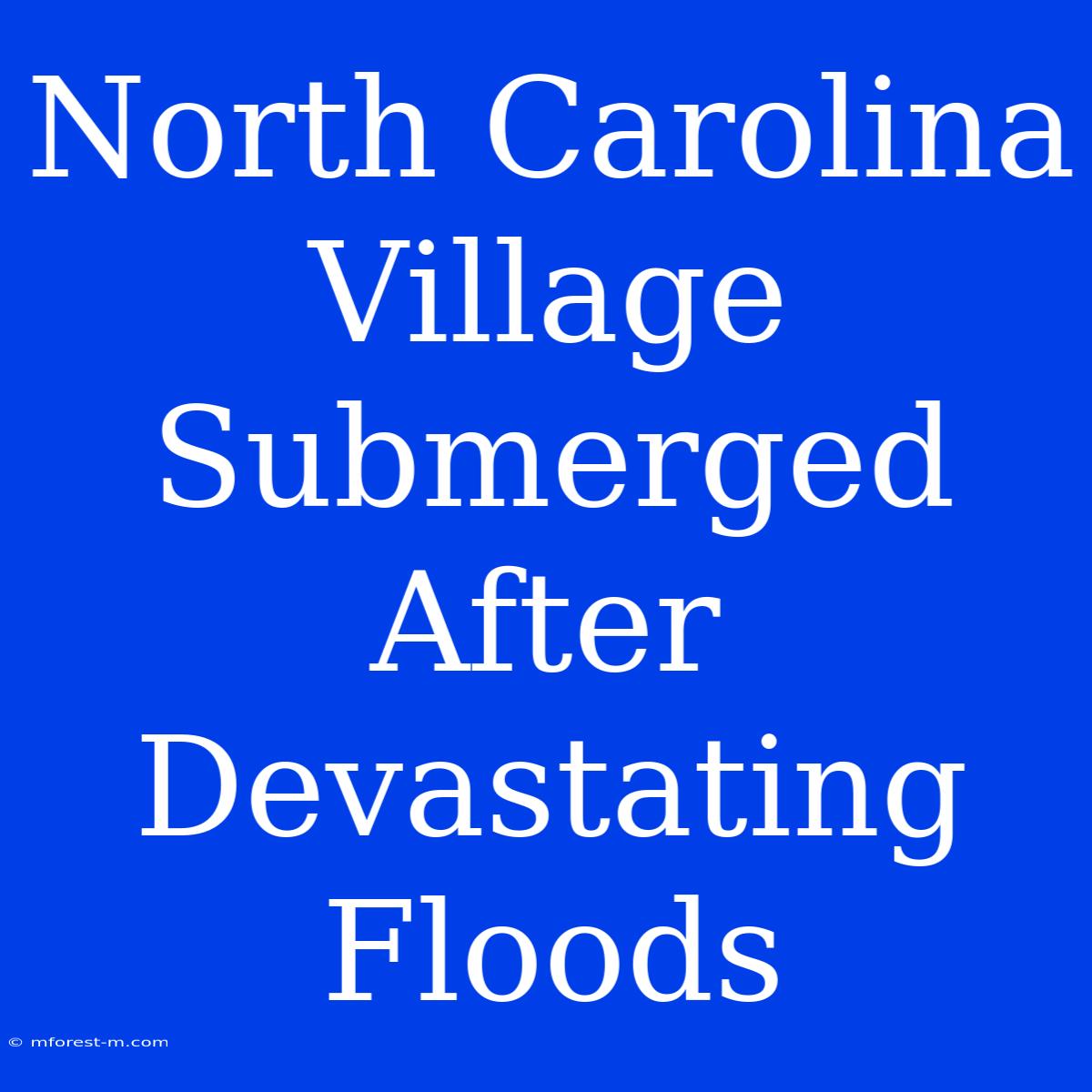 North Carolina Village Submerged After Devastating Floods