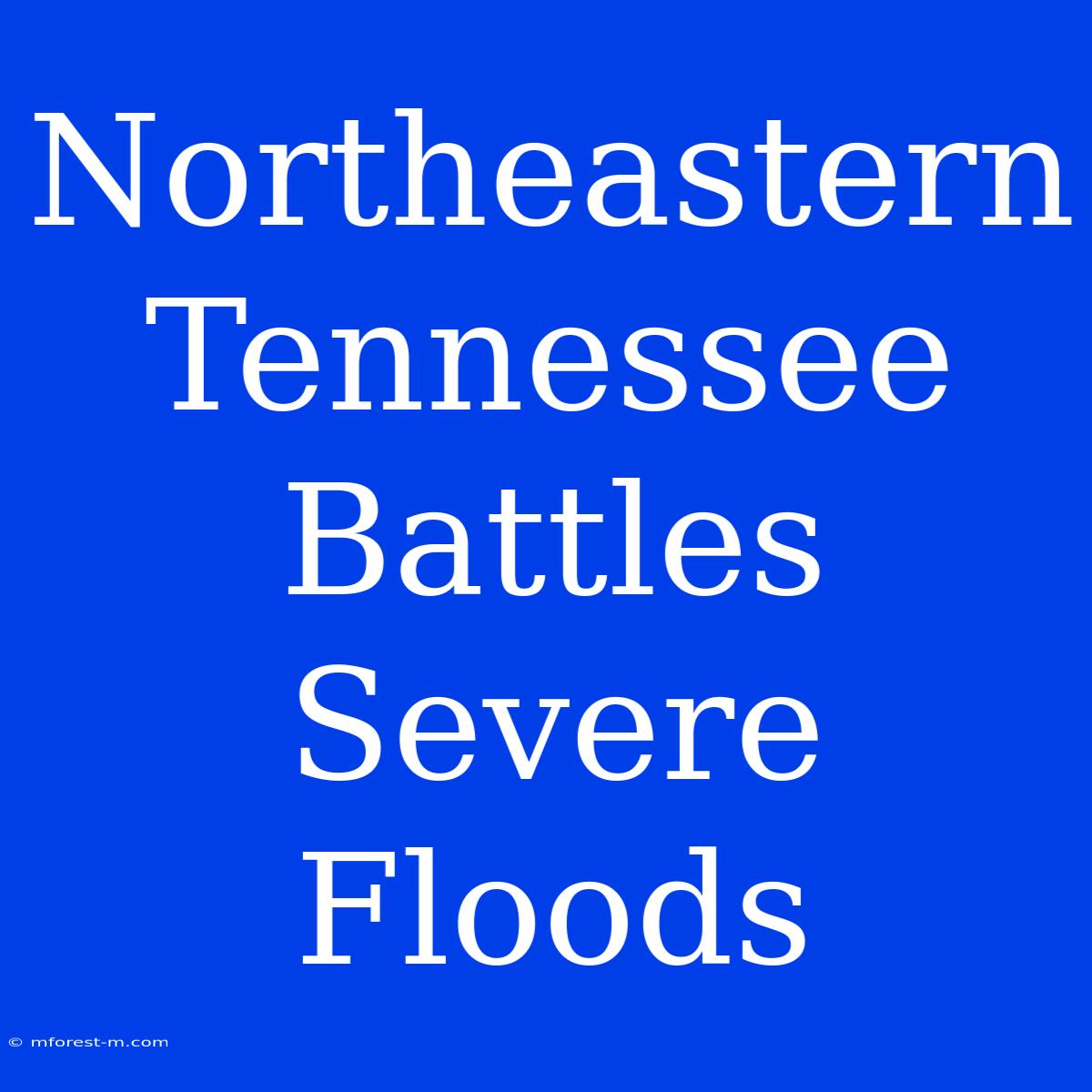 Northeastern Tennessee Battles Severe Floods