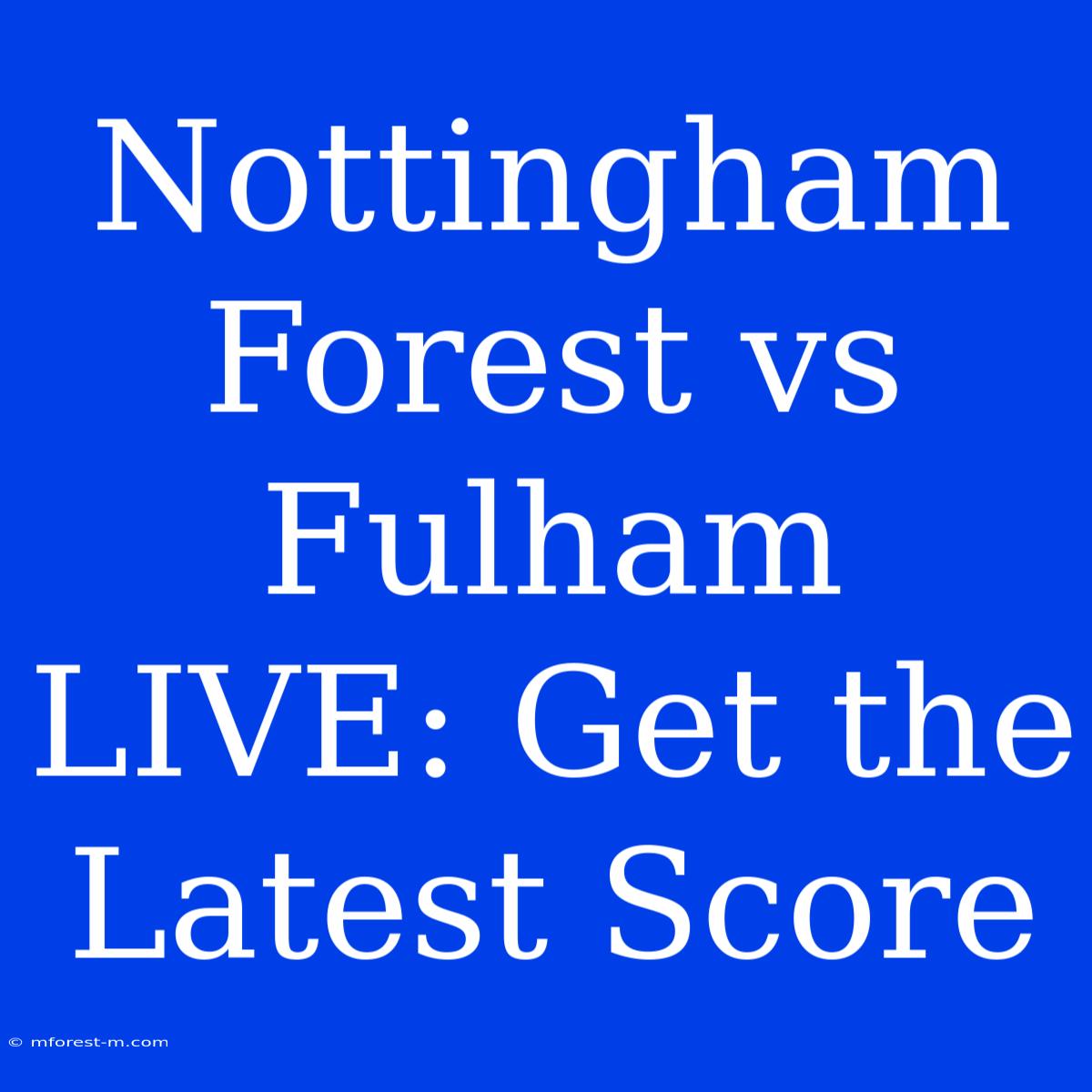 Nottingham Forest Vs Fulham LIVE: Get The Latest Score