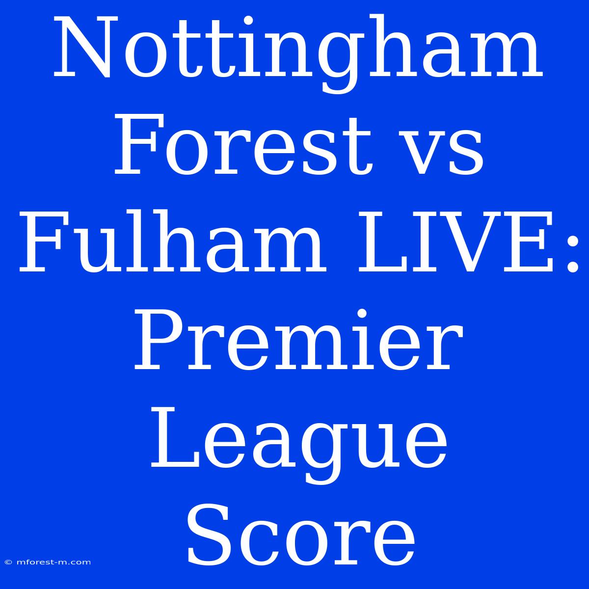 Nottingham Forest Vs Fulham LIVE: Premier League Score