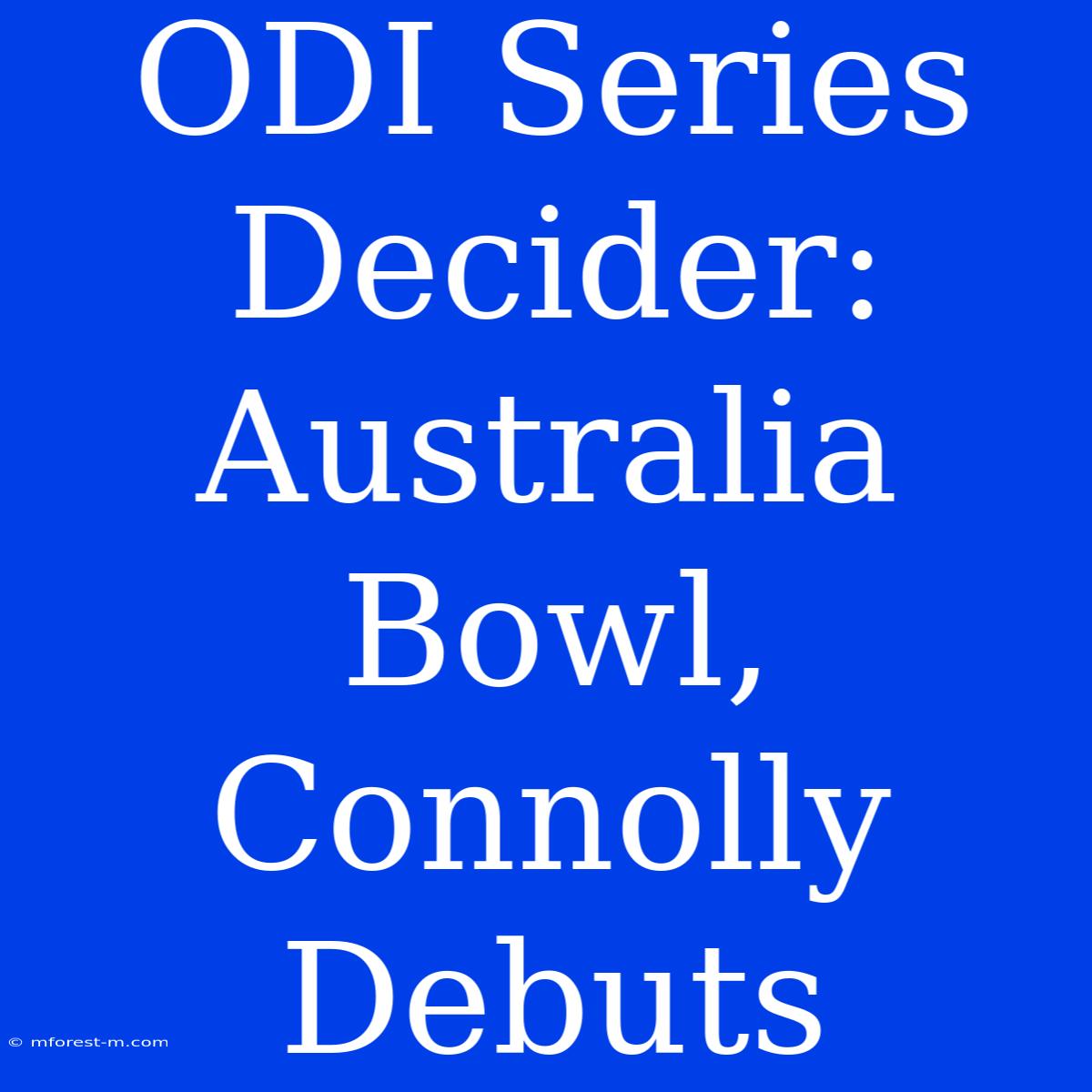 ODI Series Decider: Australia Bowl, Connolly Debuts