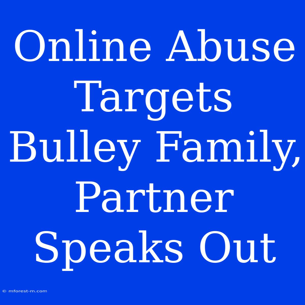 Online Abuse Targets Bulley Family, Partner Speaks Out 