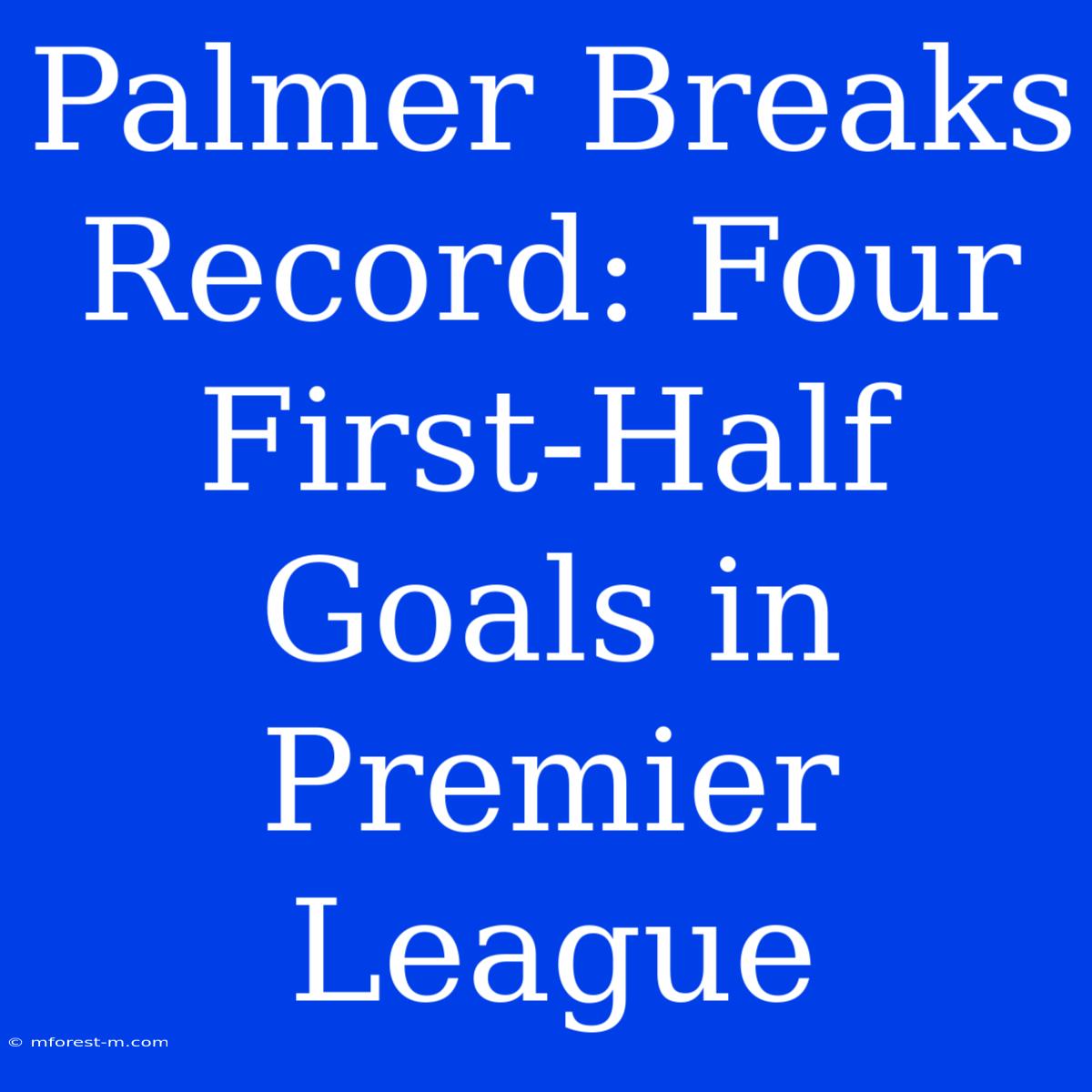 Palmer Breaks Record: Four First-Half Goals In Premier League