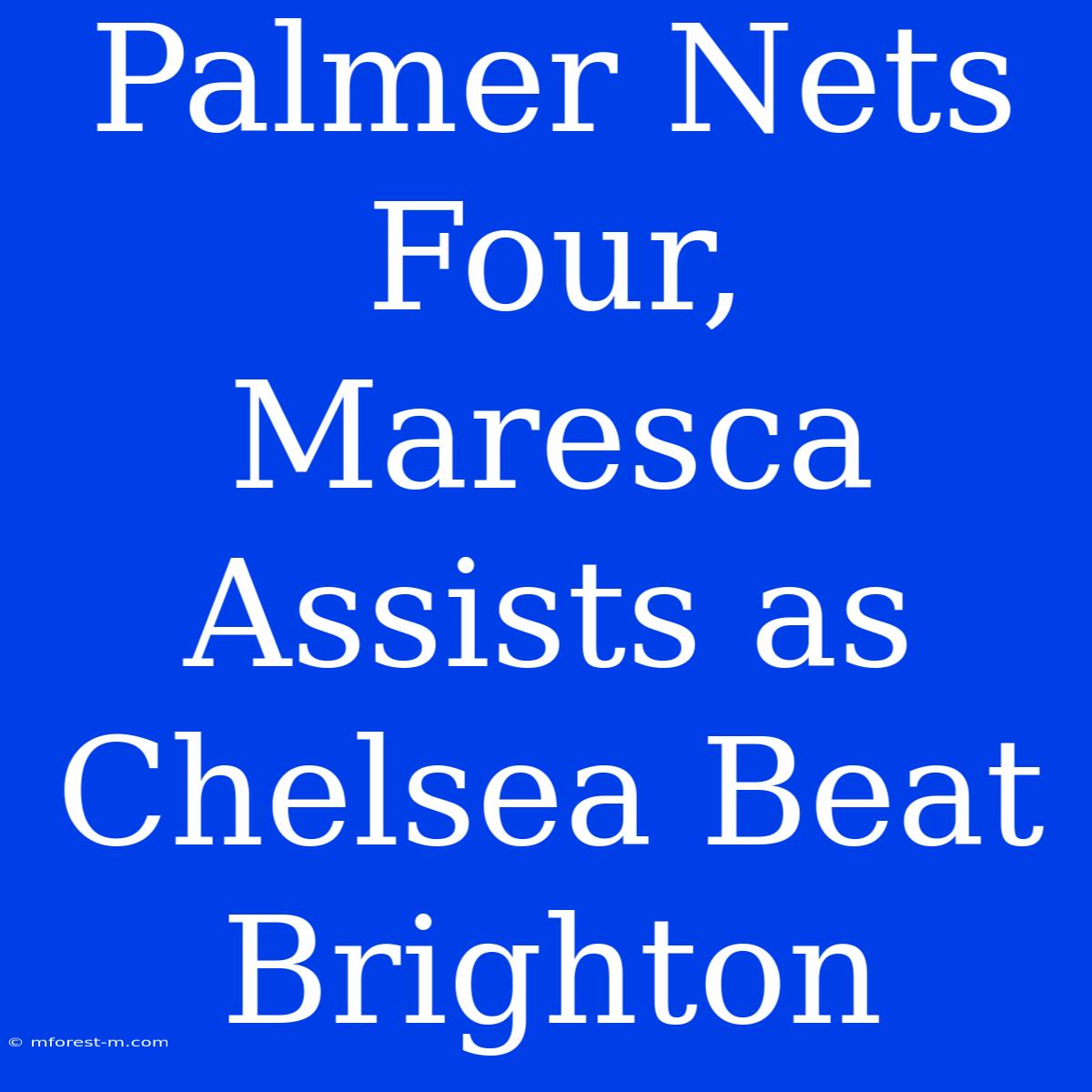 Palmer Nets Four, Maresca Assists As Chelsea Beat Brighton