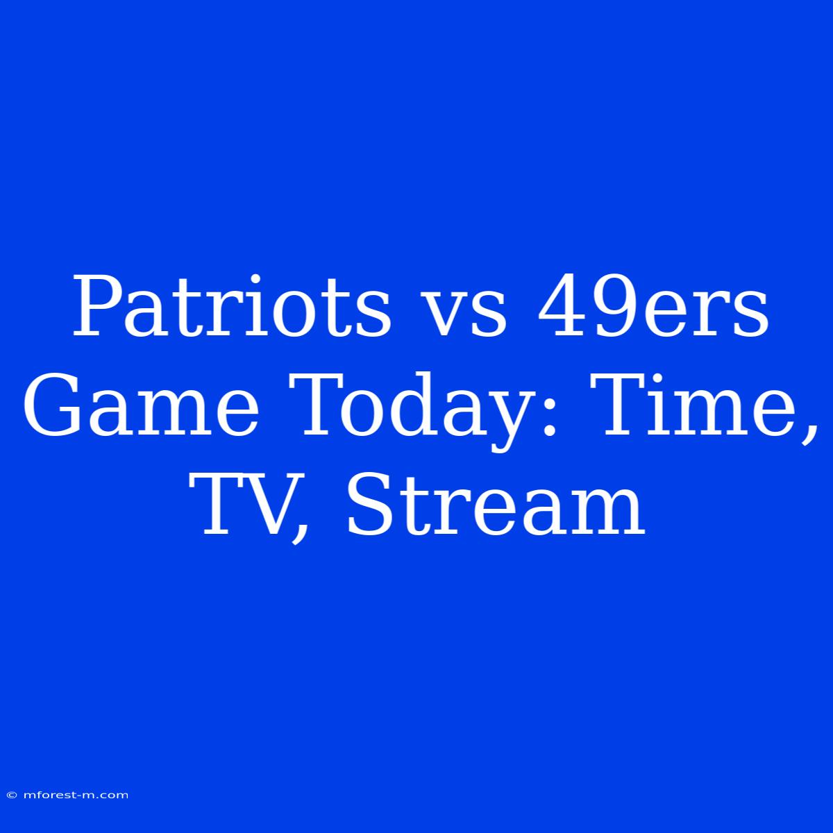 Patriots Vs 49ers Game Today: Time, TV, Stream