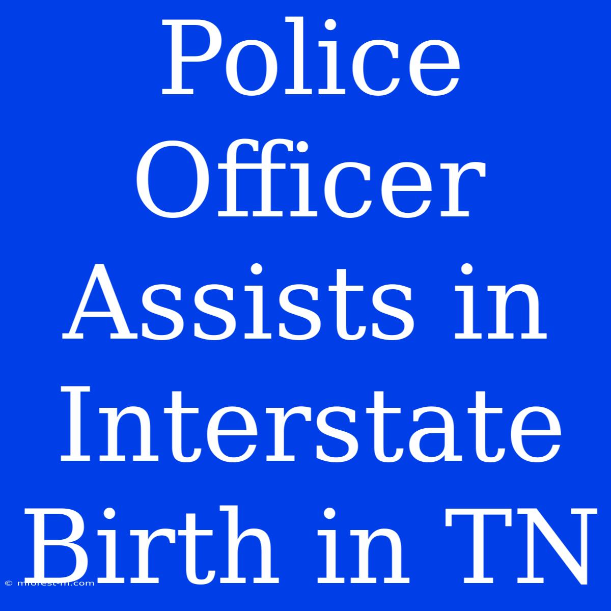 Police Officer Assists In Interstate Birth In TN 