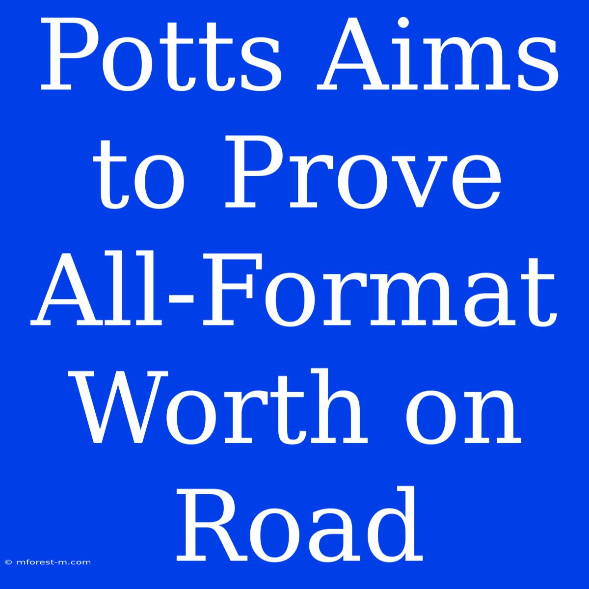 Potts Aims To Prove All-Format Worth On Road