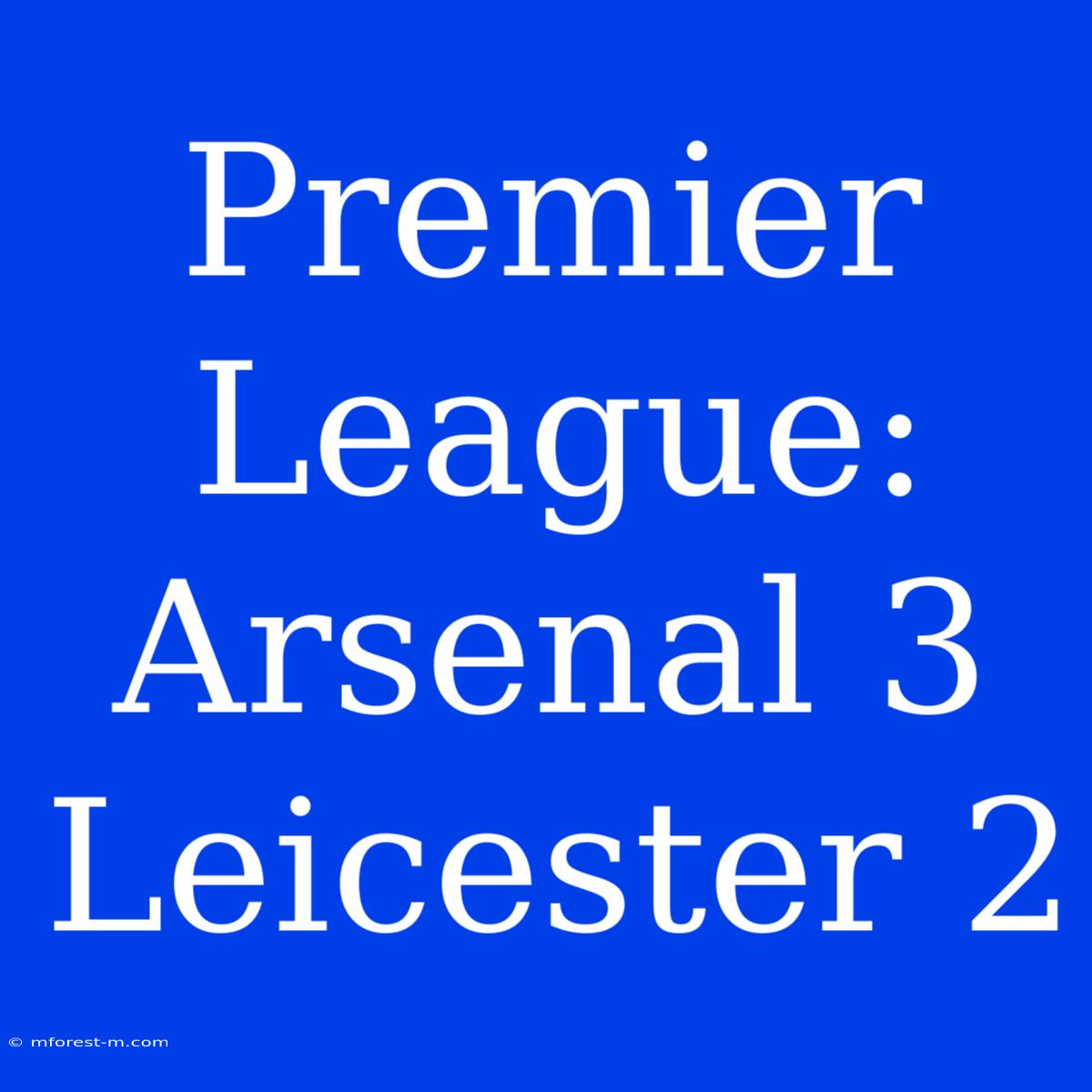 Premier League: Arsenal 3 Leicester 2