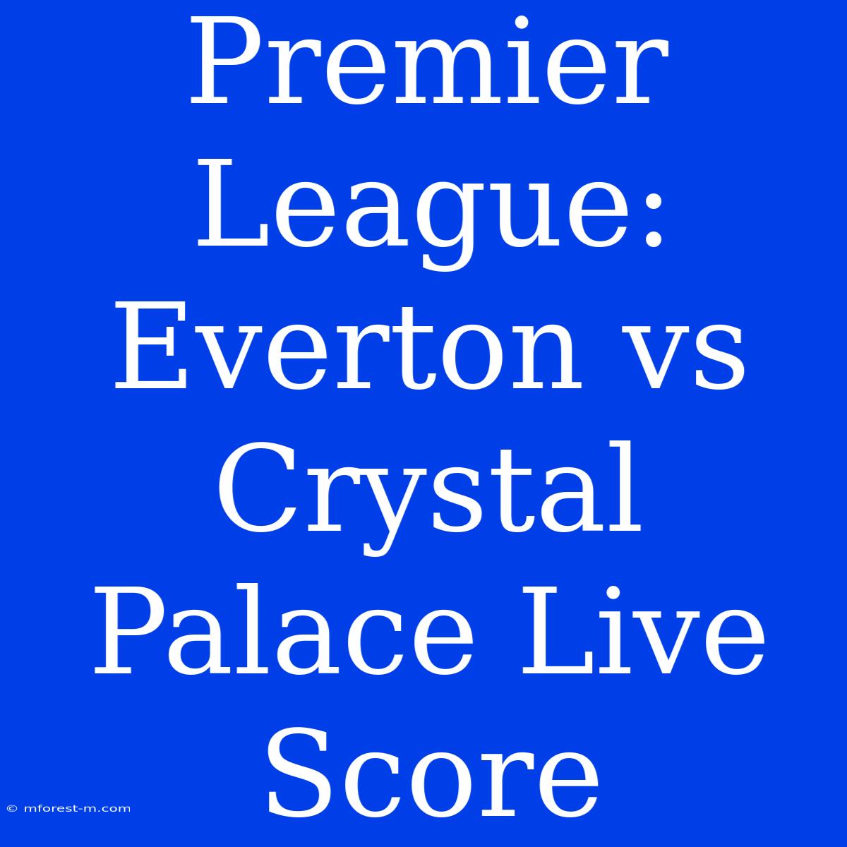 Premier League: Everton Vs Crystal Palace Live Score