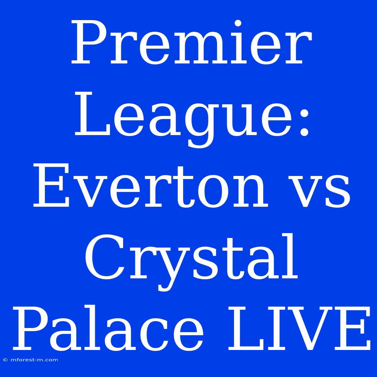 Premier League: Everton Vs Crystal Palace LIVE