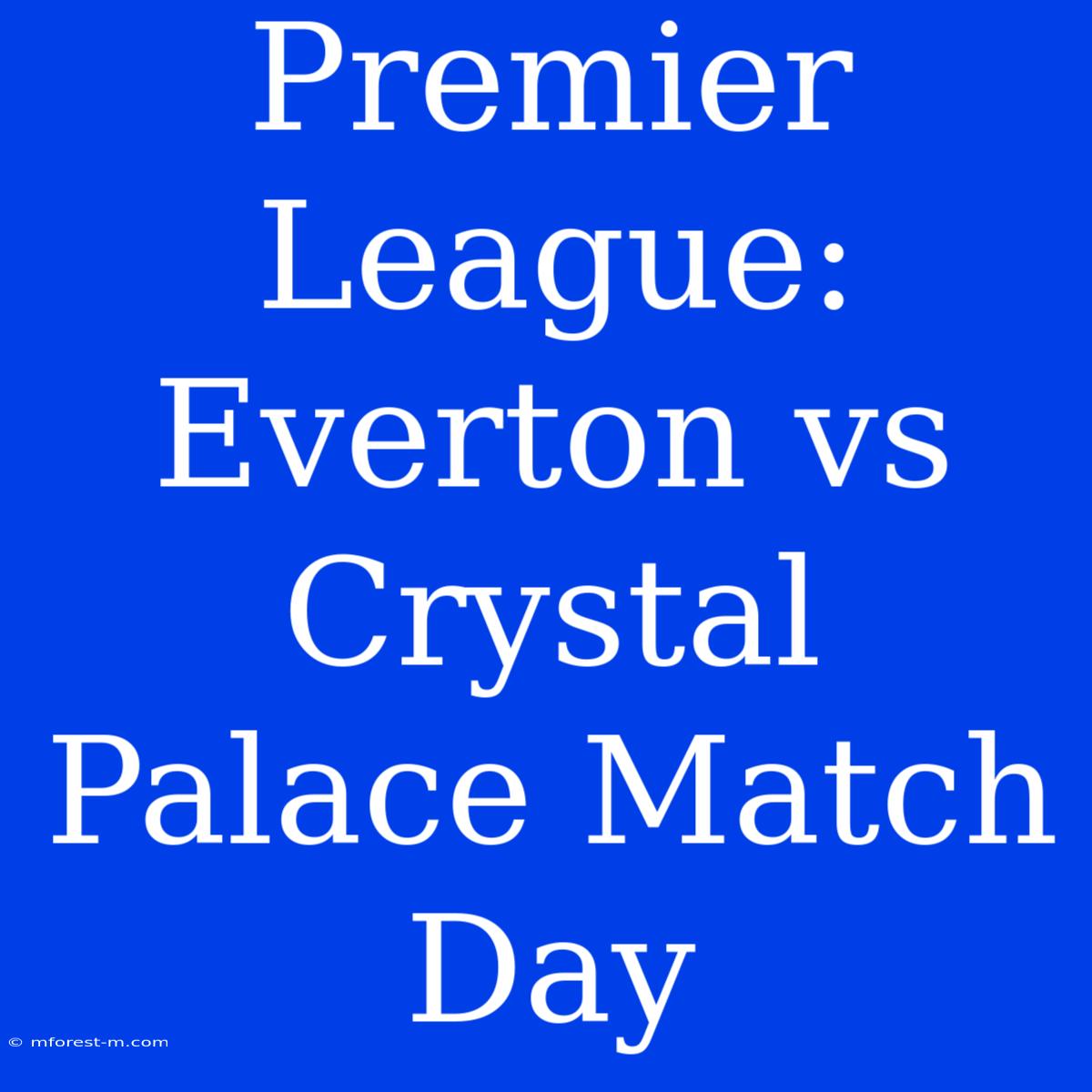 Premier League: Everton Vs Crystal Palace Match Day