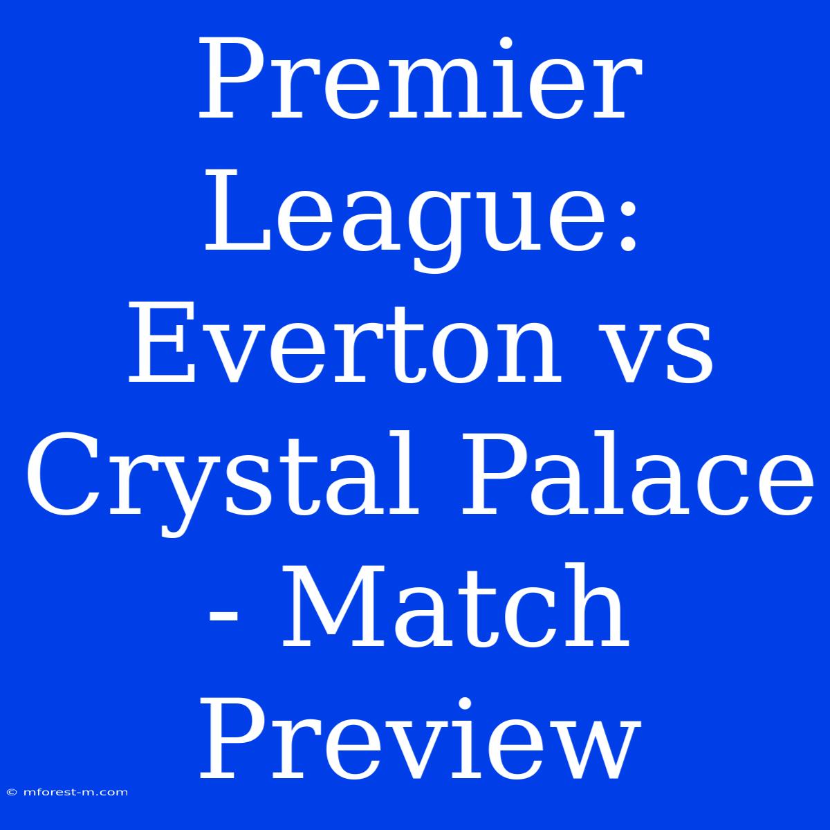 Premier League: Everton Vs Crystal Palace - Match Preview 