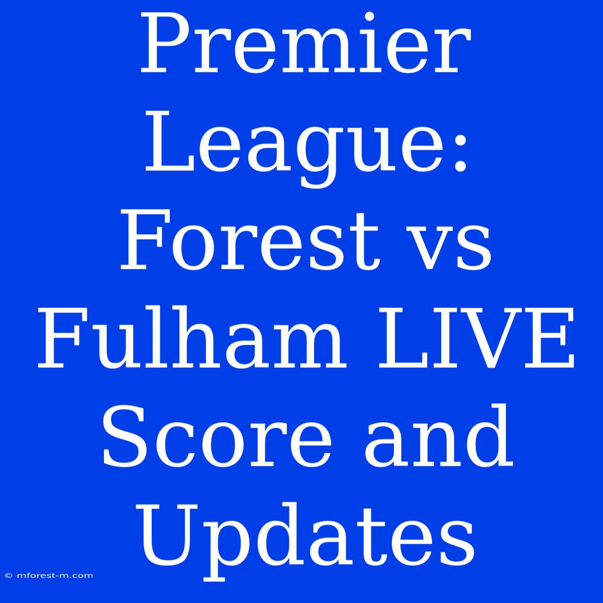 Premier League: Forest Vs Fulham LIVE Score And Updates